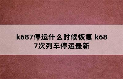 k687停运什么时候恢复 k687次列车停运最新